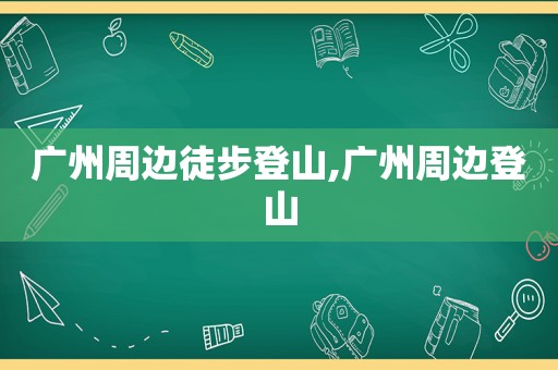 广州周边徒步登山,广州周边登山