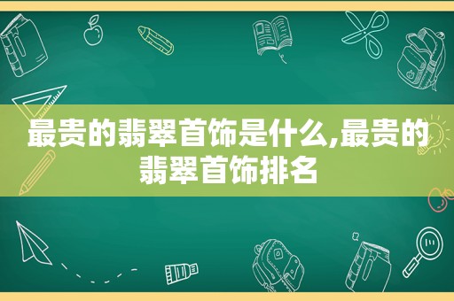 最贵的翡翠首饰是什么,最贵的翡翠首饰排名