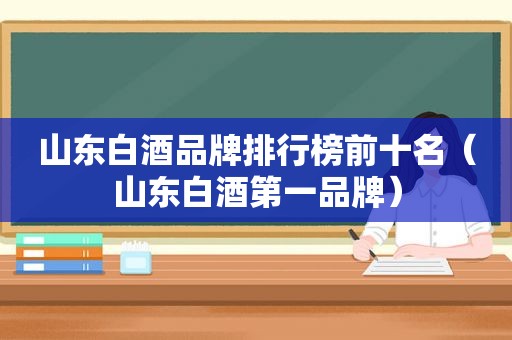 山东白酒品牌排行榜前十名（山东白酒第一品牌）