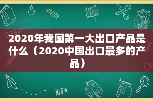 2020年我国第一大出口产品是什么（2020中国出口最多的产品）