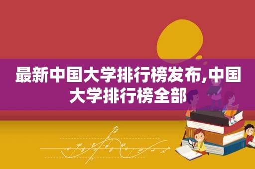 最新中国大学排行榜发布,中国大学排行榜全部