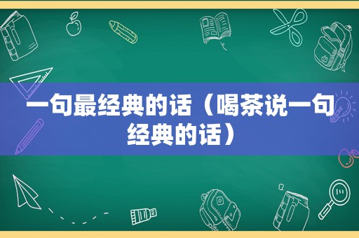 一句最经典的话（喝茶说一句经典的话）