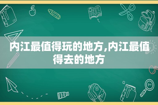 内江最值得玩的地方,内江最值得去的地方