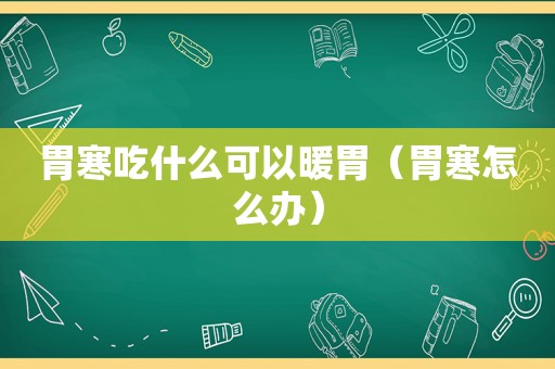 胃寒吃什么可以暖胃（胃寒怎么办）