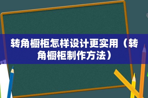 转角橱柜怎样设计更实用（转角橱柜制作方法）