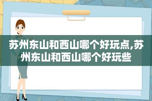 苏州东山和西山哪个好玩点,苏州东山和西山哪个好玩些  第1张