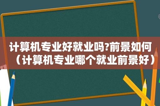 计算机专业好就业吗?前景如何（计算机专业哪个就业前景好）