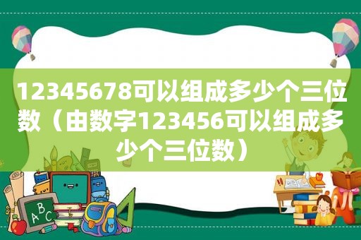 12345678可以组成多少个三位数（由数字123456可以组成多少个三位数）