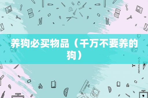 养狗必买物品（千万不要养的狗）