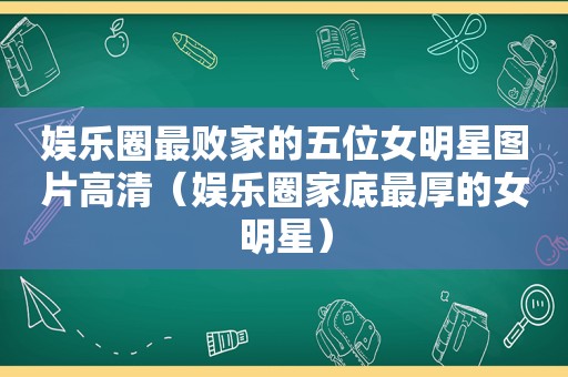 娱乐圈最败家的五位女明星图片高清（娱乐圈家底最厚的女明星）