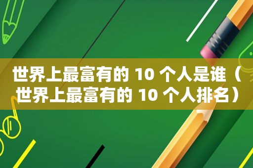 世界上最富有的 10 个人是谁（世界上最富有的 10 个人排名）