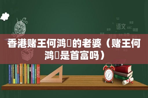 香港赌王何鸿燊的老婆（赌王何鸿燊是首富吗）