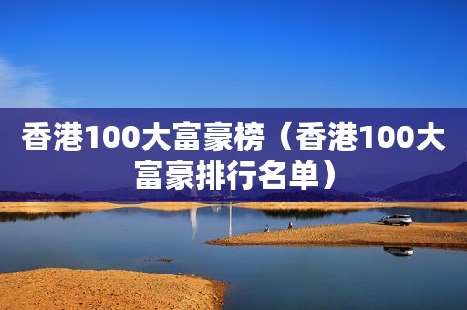 香港100大富豪榜（香港100大富豪排行名单）