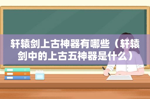 轩辕剑上古神器有哪些（轩辕剑中的上古五神器是什么）