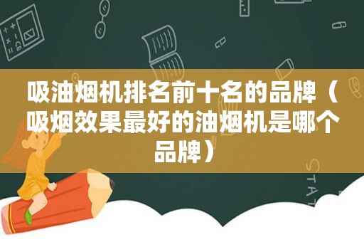 吸油烟机排名前十名的品牌（吸烟效果最好的油烟机是哪个品牌）