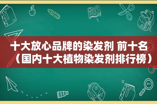 十大放心品牌的染发剂 前十名（国内十大植物染发剂排行榜）