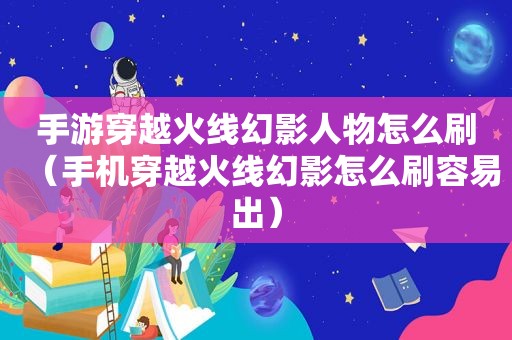 手游穿越火线幻影人物怎么刷（手机穿越火线幻影怎么刷容易出）