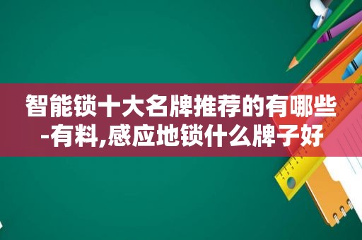 智能锁十大名牌推荐的有哪些-有料,感应地锁什么牌子好