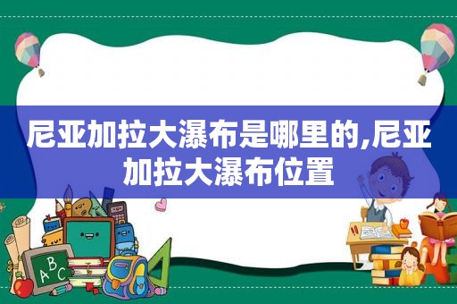 尼亚加拉大瀑布是哪里的,尼亚加拉大瀑布位置