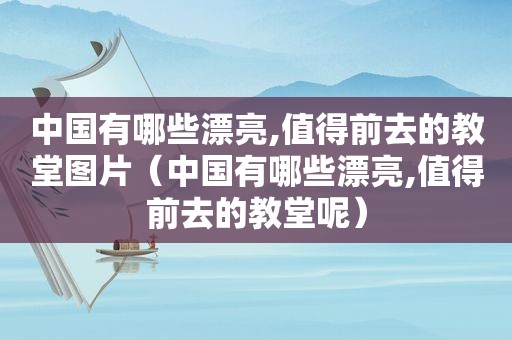 中国有哪些漂亮,值得前去的教堂图片（中国有哪些漂亮,值得前去的教堂呢）