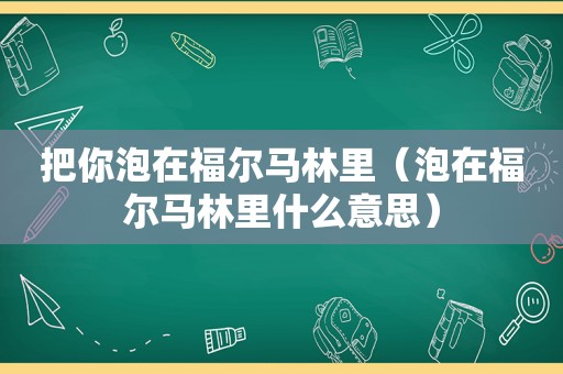 把你泡在福尔马林里（泡在福尔马林里什么意思）