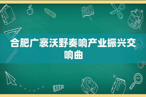 合肥广袤沃野奏响产业振兴交响曲