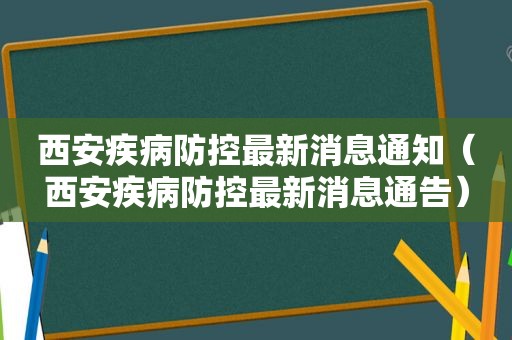 西安疾病防控最新消息通知（西安疾病防控最新消息通告）