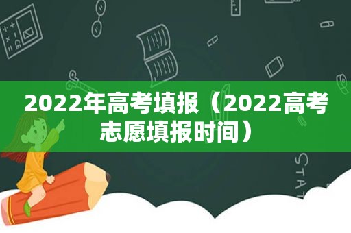 2022年高考填报（2022高考志愿填报时间）