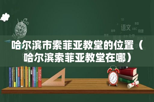 哈尔滨市索菲亚教堂的位置（哈尔滨索菲亚教堂在哪）