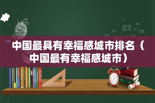 中国最具有幸福感城市排名（中国最有幸福感城市）