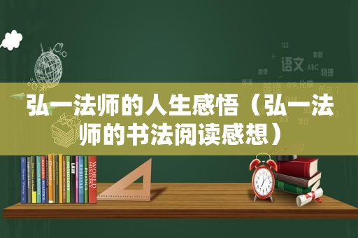 弘一法师的人生感悟（弘一法师的书法阅读感想）