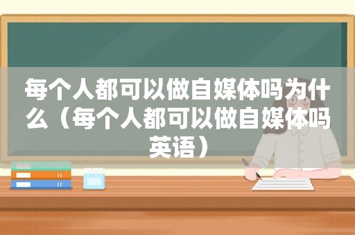 每个人都可以做自媒体吗为什么（每个人都可以做自媒体吗英语）