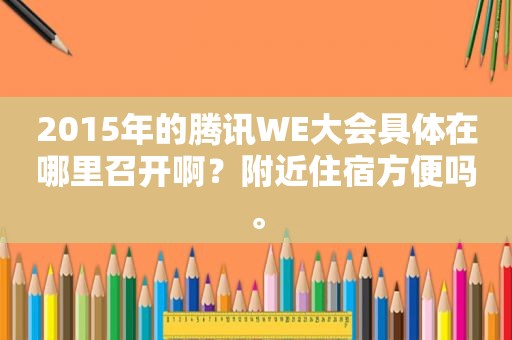 2015年的腾讯WE大会具体在哪里召开啊？附近住宿方便吗。