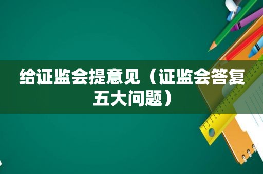 给证监会提意见（证监会答复五大问题）