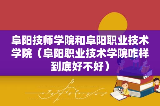 阜阳技师学院和阜阳职业技术学院（阜阳职业技术学院咋样到底好不好）