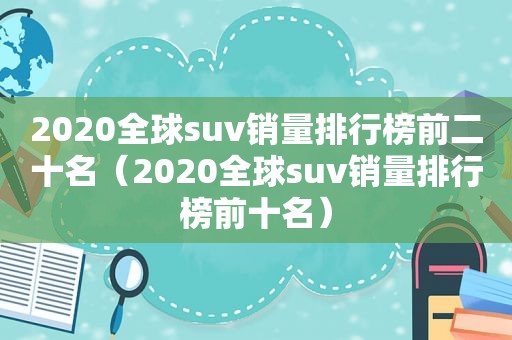 2020全球suv销量排行榜前二十名（2020全球suv销量排行榜前十名）