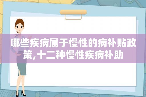 哪些疾病属于慢性的病补贴政策,十二种慢性疾病补助