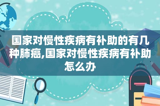 国家对慢性疾病有补助的有几种肺癌,国家对慢性疾病有补助怎么办