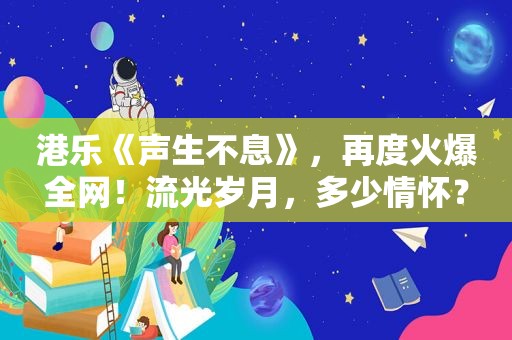 港乐《声生不息》，再度火爆全网！流光岁月，多少情怀？