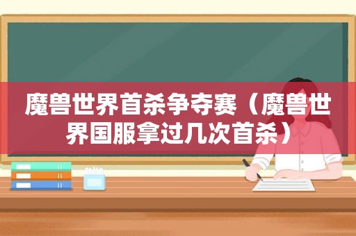 魔兽世界首杀争夺赛（魔兽世界国服拿过几次首杀）