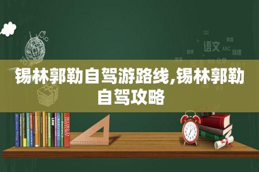 锡林郭勒自驾游路线,锡林郭勒自驾攻略