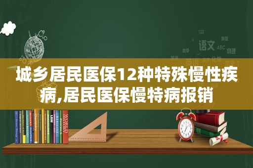 城乡居民医保12种特殊慢性疾病,居民医保慢特病报销