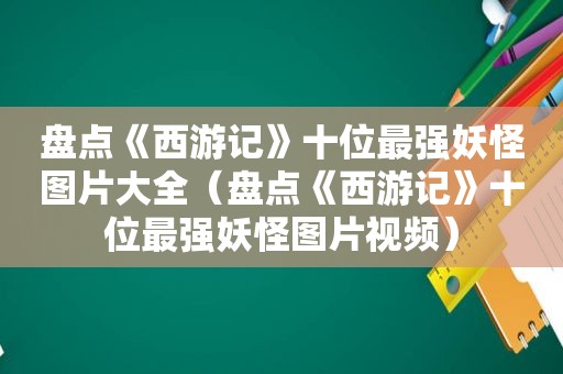 盘点《西游记》十位最强妖怪图片大全（盘点《西游记》十位最强妖怪图片视频）