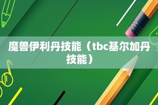 魔兽伊利丹技能（tbc基尔加丹技能）