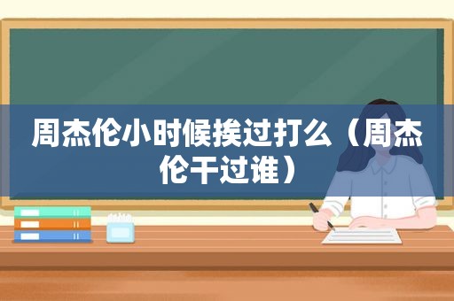 周杰伦小时候挨过打么（周杰伦干过谁）