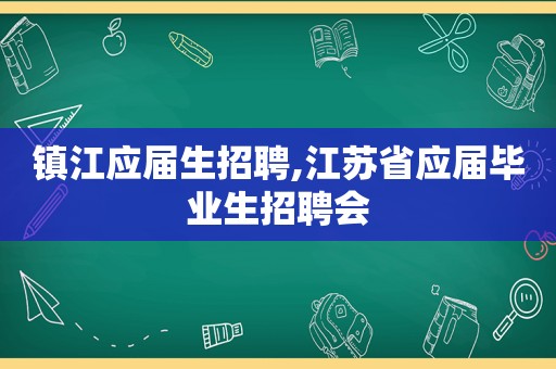 镇江应届生招聘,江苏省应届毕业生招聘会