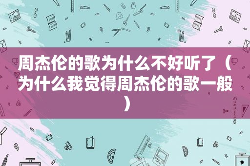 周杰伦的歌为什么不好听了（为什么我觉得周杰伦的歌一般）