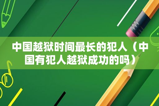 中国越狱时间最长的犯人（中国有犯人越狱成功的吗）