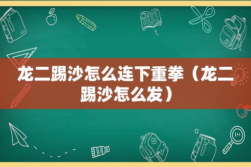 龙二踢沙怎么连下重拳（龙二踢沙怎么发）