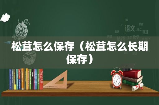 松茸怎么保存（松茸怎么长期保存）